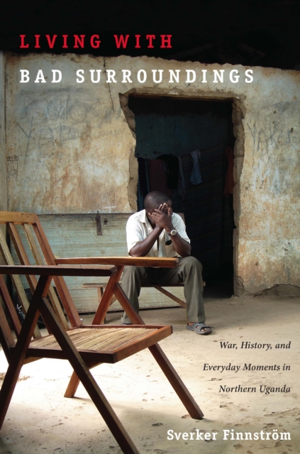 Living with Bad Surroundings : War, History, and Everyday Moments in Northern Uganda, PDF eBook