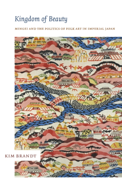 Kingdom of Beauty : Mingei and the Politics of Folk Art in Imperial Japan, PDF eBook