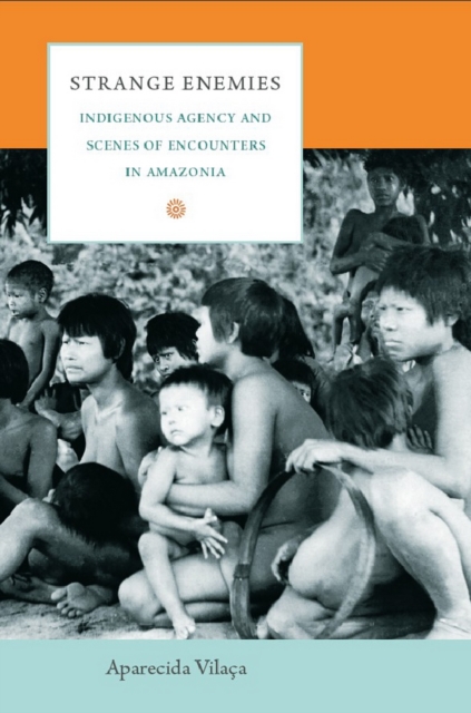 Strange Enemies : Indigenous Agency and Scenes of Encounters in Amazonia, PDF eBook
