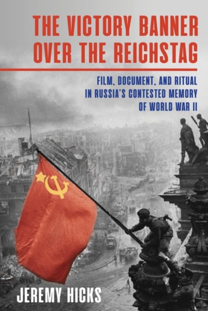 Victory Banner Over the Reichstag : Film, Document, and Ritual in Russia's Contested Memory of World War II, Hardback Book