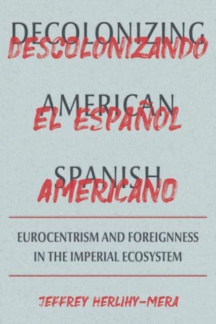 Decolonizing American Spanish : Eurocentrism and the Limits of Foreignness in the Imperial Ecosystem, Hardback Book