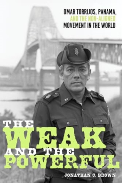 The Weak and the Powerful : Omar Torrijos, Washington, and the Non-Aligned Movement, Hardback Book