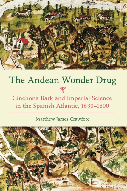 The Andean Wonder Drug : Cinchona Bark and Imperial Science in the Spanish Atlantic, 1630-1800, EPUB eBook