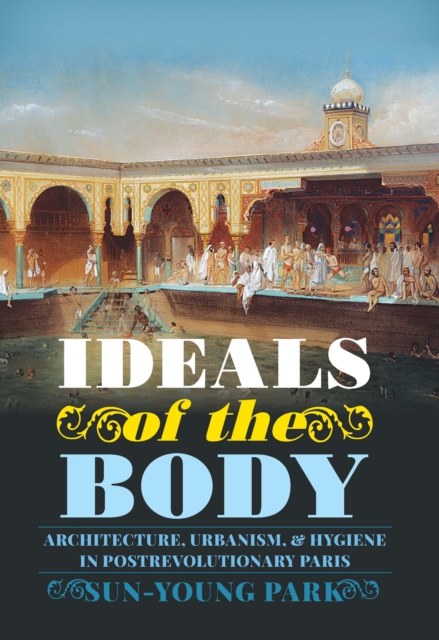 Ideals of the Body : Architecture, Urbanism, and Hygiene in Postrevolutionary Paris, EPUB eBook