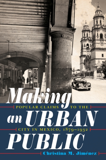 Making an Urban Public : Popular Claims to the City in Mexico, 1879-1932, EPUB eBook