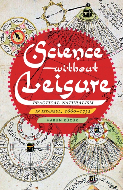 Science without Leisure : Practical Naturalism in Istanbul, 1660-1732, EPUB eBook