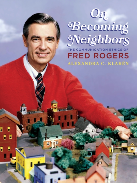 On Becoming Neighbors : The Communication Ethics of Fred Rogers, EPUB eBook