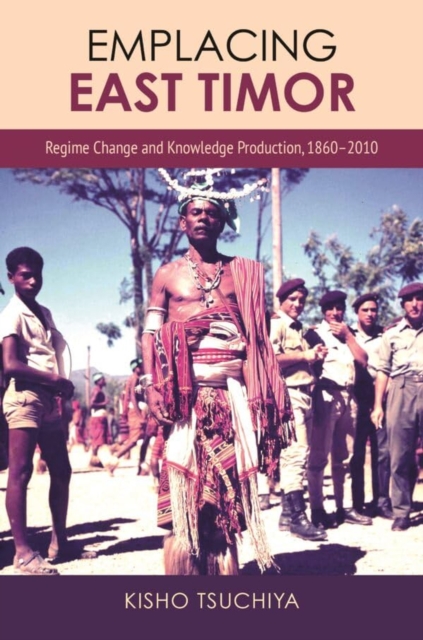 Emplacing East Timor : Regime Change and Knowledge Production, 1860-2010, Hardback Book