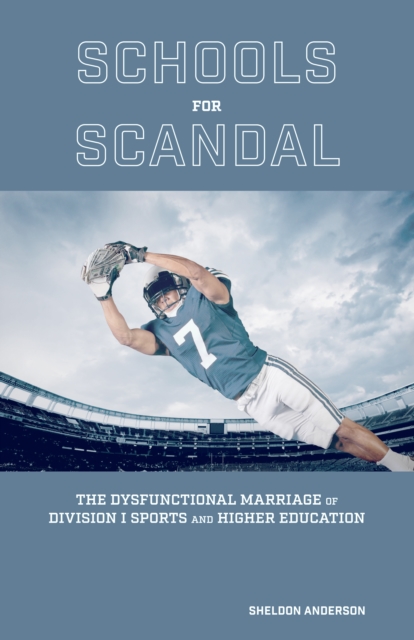Schools for Scandal : The Dysfunctional Marriage of Division I Sports and Higher Education, EPUB eBook