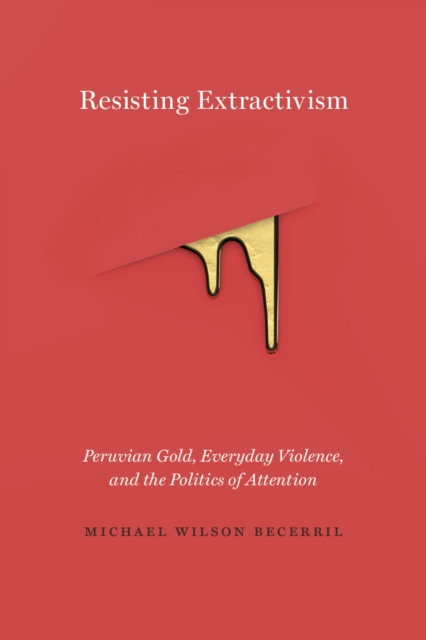 Resisting Extractivism : Peruvian Gold, Everyday Violence, and the Politics of Attention, EPUB eBook