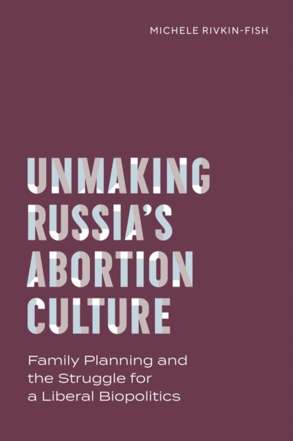 Unmaking Russia's Abortion Culture : Family Planning and the Struggle for a Liberal Biopolitics, Hardback Book