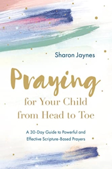 Praying for Your Child from Head to Toe : A 30-Day Guide to Powerful and Effective Scripture-Based Prayers, Paperback / softback Book
