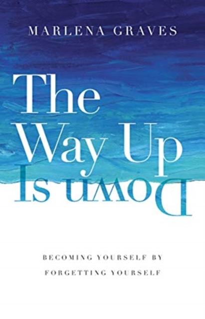 The Way Up Is Down – Becoming Yourself by Forgetting Yourself, Hardback Book