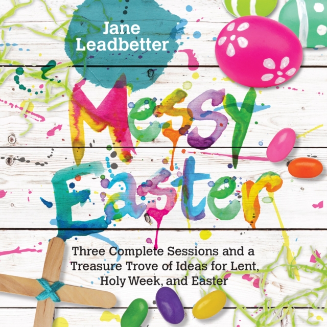 Messy Easter : 3 Complete Sessions and a Treasure Trove of Ideas for Lent, Holy Week, and Easter, EPUB eBook