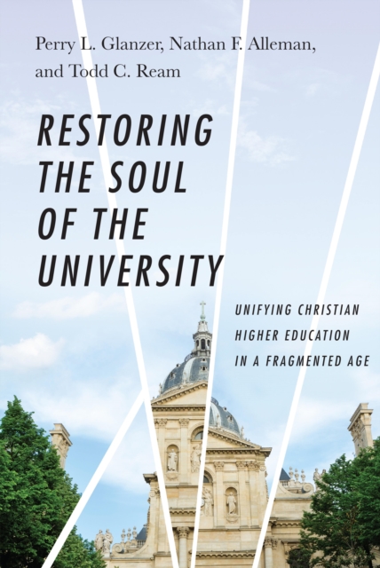Restoring the Soul of the University : Unifying Christian Higher Education in a Fragmented Age, EPUB eBook