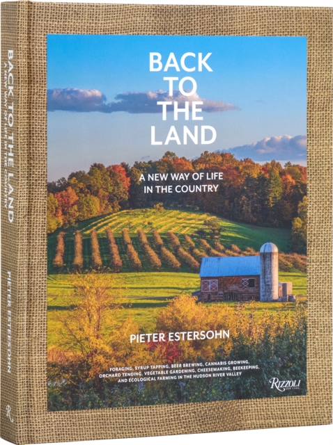 Back to The Land: A New Way of Life in the Country : Foraging, Cheesemaking, Beekeeping, Syrup Tapping, Beer Brewing, Orchard Tending , Vegetable Gardening, and Ecological Farming in the Hudson River, Hardback Book