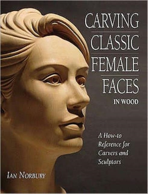 Carving Classic Female Faces in Wood : A How-To Reference for Carvers and Sculptors, Paperback / softback Book