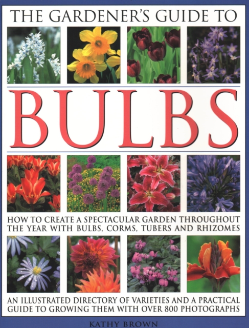 The Gardener's Guide to Bulbs : How to create a spectacular garden through the year with bulbs, corns, tubers and rhizomes; an illustrated directory of varieties and a practical guide to growing them, Paperback / softback Book