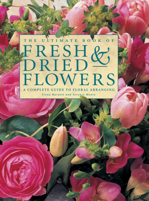 The Ultimate Book of Fresh & Dried Flowers : A Complete Guide to Floral Arranging, Hardback Book