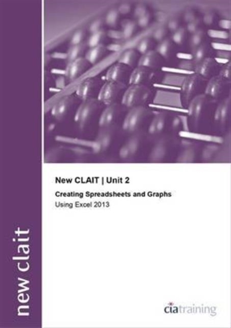 New CLAIT 2006 Unit 2 Creating Spreadsheets and Graphs Using Excel 2013, Spiral bound Book