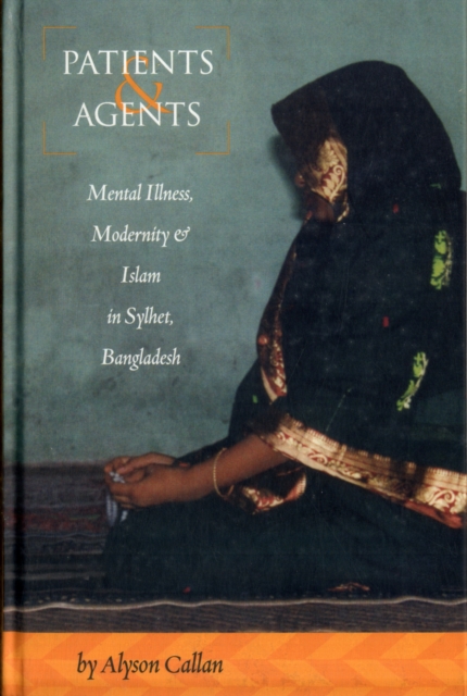 Patients and Agents : Mental Illness, Modernity and Islam in Sylhet, Bangladesh, Hardback Book