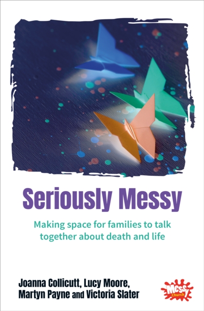 Seriously Messy : Making space for families to talk about death and life together, Paperback / softback Book