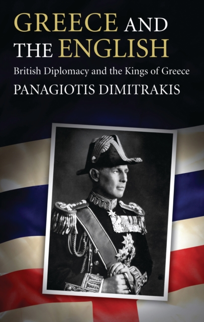 Greece and the English : British Diplomacy and the Kings of Greece, PDF eBook