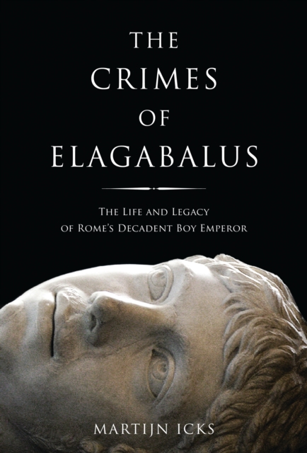 The Crimes of Elagabalus : The Life and Legacy of Rome's Decadent Boy Emperor, PDF eBook