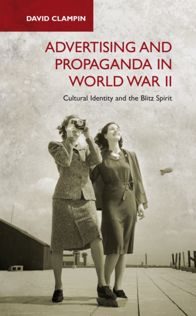 Advertising and Propaganda in World War II : Cultural Identity and the Blitz Spirit, PDF eBook