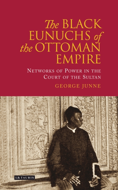 The Black Eunuchs of the Ottoman Empire : Networks of Power in the Court of the Sultan, EPUB eBook