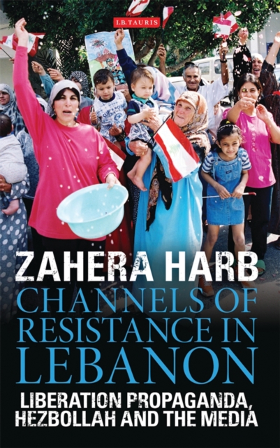 Channels of Resistance in Lebanon : Liberation Propaganda, Hezbollah and the Media, EPUB eBook