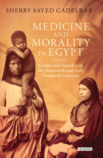 Medicine and Morality in Egypt : Gender and Sexuality in the Nineteenth and Early Twentieth Centuries, EPUB eBook