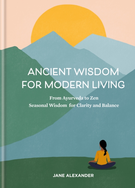 Ancient Wisdom for Modern Living : From Ayurveda to Zen: Seasonal Wisdom for Clarity and Balance, EPUB eBook