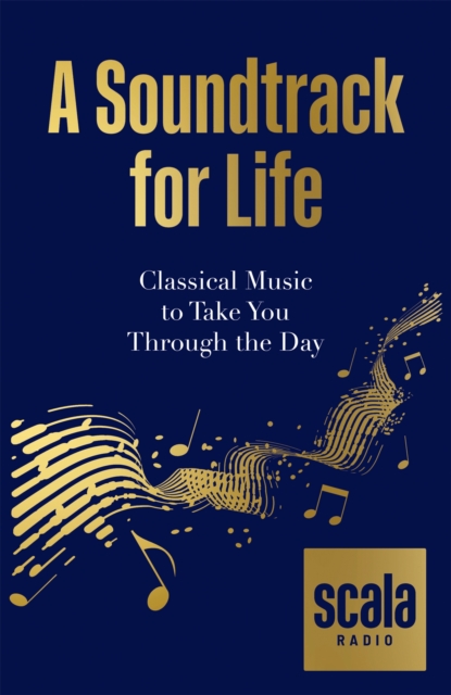 Scala Radio's A Soundtrack for Life : Classical Music to Take You Through the Day, Hardback Book
