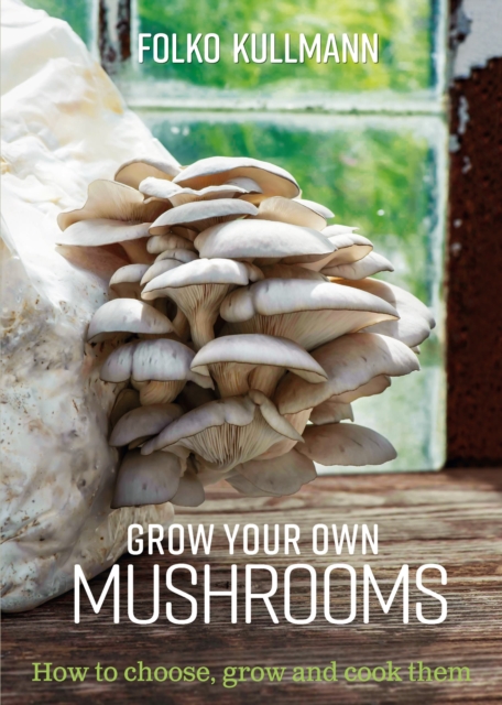 Grow Your Own Mushrooms : How to Choose, Grow and Cook Them, Paperback / softback Book