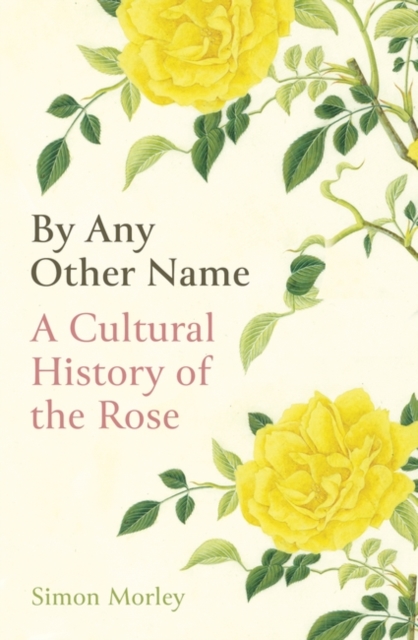 By Any Other Name : A Cultural History of the Rose, Hardback Book