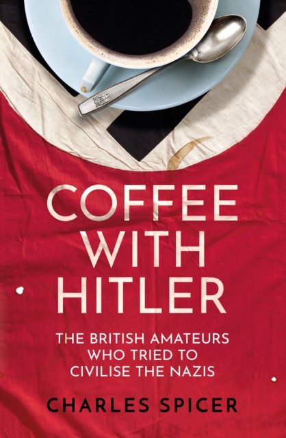 Coffee with Hitler : The British Amateurs Who Tried to Civilise the Nazis, Hardback Book