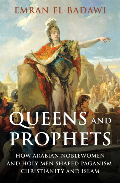 Queens and Prophets : How Arabian Noblewomen and Holy Men Shaped Paganism, Christianity and Islam, EPUB eBook
