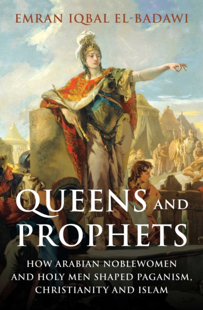 Queens and Prophets : How Arabian Noblewomen and Holy Men Shaped Paganism, Christianity and Islam, EPUB eBook