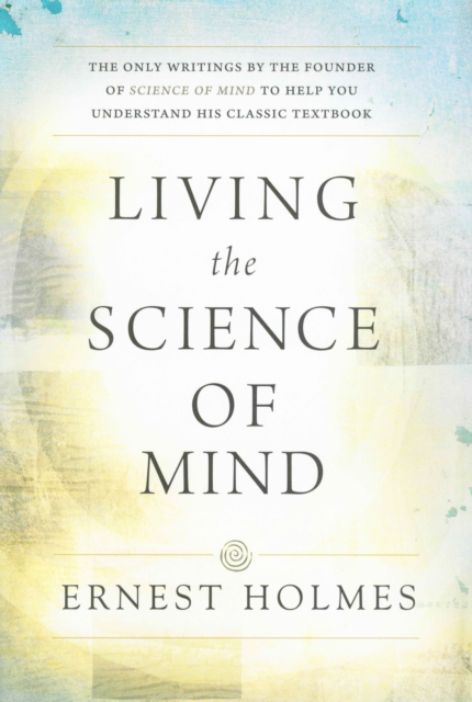 LIVING THE SCIENCE OF MIND : The Only Writings by the Founder of SCIENCE OF MIND to Help You Understand His Classic Textbook, EPUB eBook