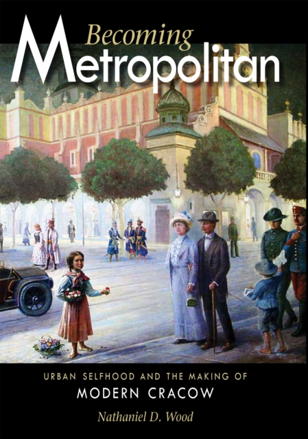 Becoming Metropolitan : Urban Selfhood and the Making of Modern Cracow, Hardback Book