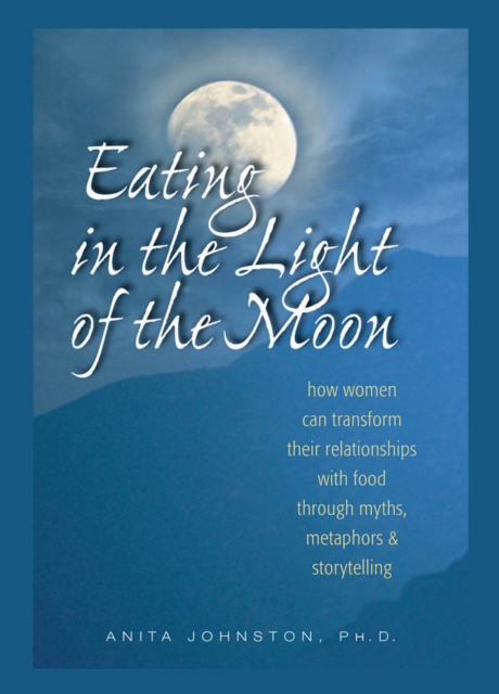 Eating in the Light of the Moon : How Women Can Transform Their Relationship with Food Through Myths, Metaphors, and Storytelling, EPUB eBook