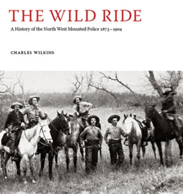 The Wild Ride : A History of the North-West Mounted Police 1873-1904, Hardback Book