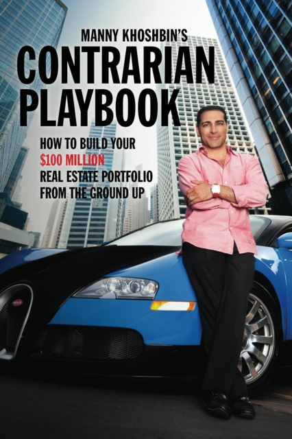 Manny Khoshbin's Contrarian PlayBook: How to Build Your $100 Million Real Estate Portfolio From the Ground Up, EPUB eBook