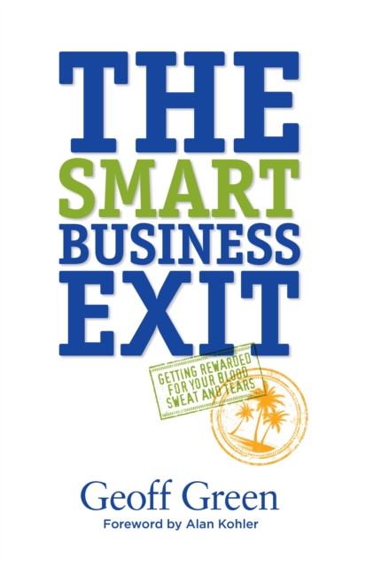 The Smart Business Exit : Getting Rewarded for Your Blood, Sweat and Tears, EPUB eBook