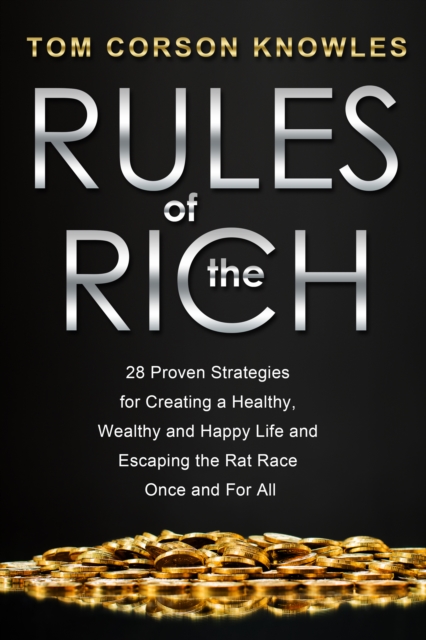 Rules of the Rich : 28 Proven Strategies for Creating a Healthy, Wealthy and Happy Life and Escaping the Rat Race Once and For All, EPUB eBook