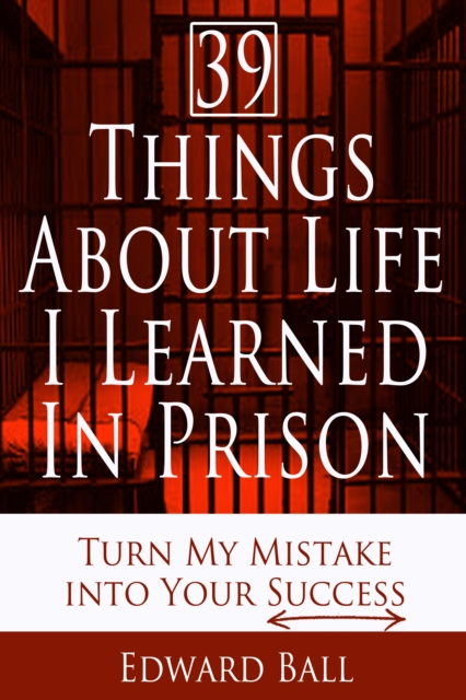39 Things About Life I Learned in Prison: Turn My Mistake into Your Success, EPUB eBook