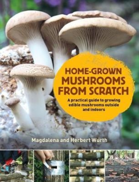 Home-Grown Mushrooms from Scratch : A Practical Guide to Growing Mushrooms Outside and Indoors, Hardback Book