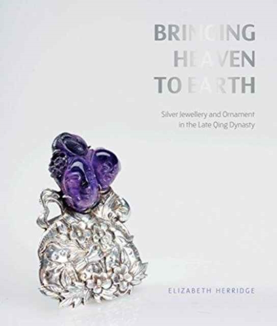 Bringing Heaven to Earth : Silver Jewellery and Ornament in the Late Qing Dynasty, Paperback / softback Book