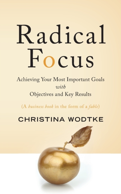 Radical Focus : Achieving Your Most Important Goals with Objectives and Key Results, Paperback / softback Book